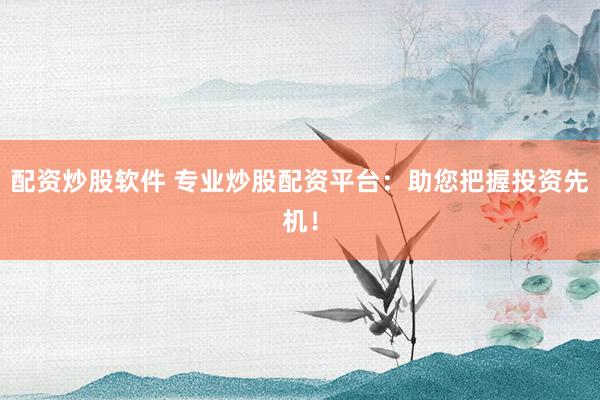 配资炒股软件 专业炒股配资平台：助您把握投资先机！