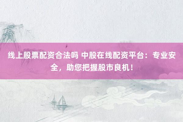 线上股票配资合法吗 中股在线配资平台：专业安全，助您把握股市良机！