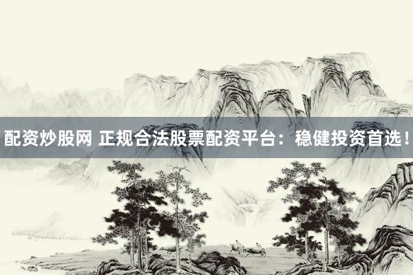 配资炒股网 正规合法股票配资平台：稳健投资首选！