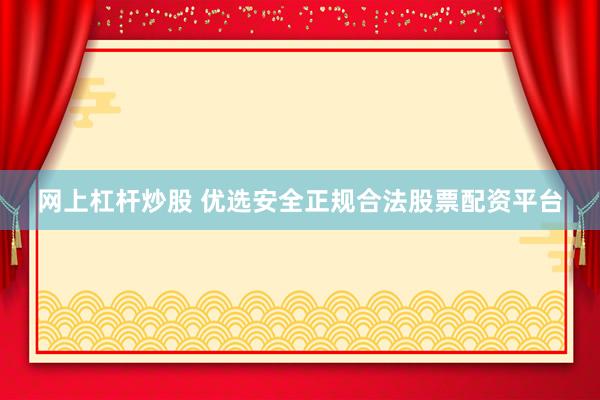 网上杠杆炒股 优选安全正规合法股票配资平台