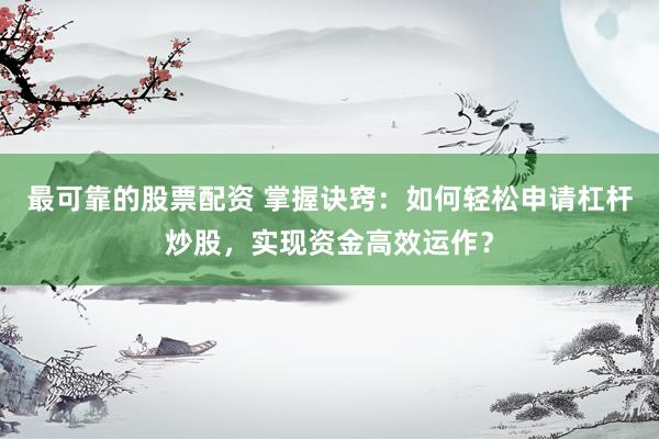 最可靠的股票配资 掌握诀窍：如何轻松申请杠杆炒股，实现资金高效运作？