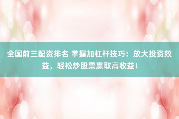 全国前三配资排名 掌握加杠杆技巧：放大投资效益，轻松炒股票赢取高收益！