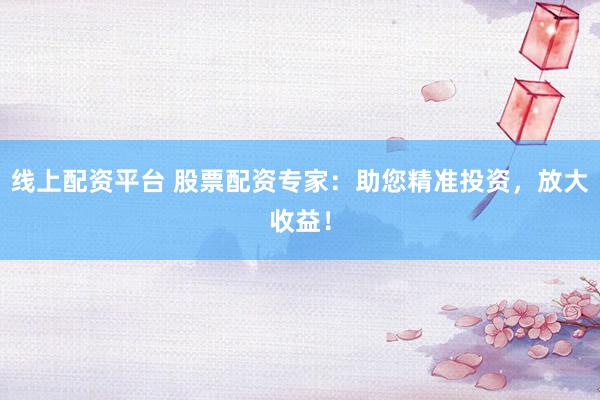 线上配资平台 股票配资专家：助您精准投资，放大收益！