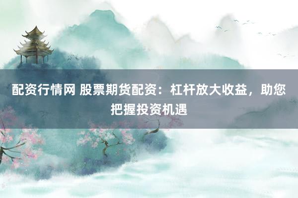 配资行情网 股票期货配资：杠杆放大收益，助您把握投资机遇
