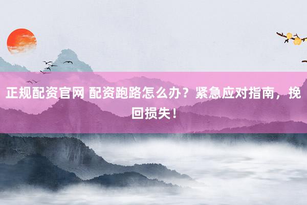 正规配资官网 配资跑路怎么办？紧急应对指南，挽回损失！