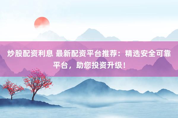 炒股配资利息 最新配资平台推荐：精选安全可靠平台，助您投资升级！