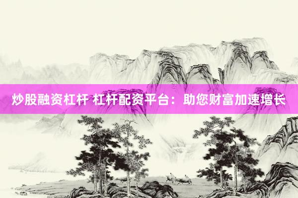 炒股融资杠杆 杠杆配资平台：助您财富加速增长