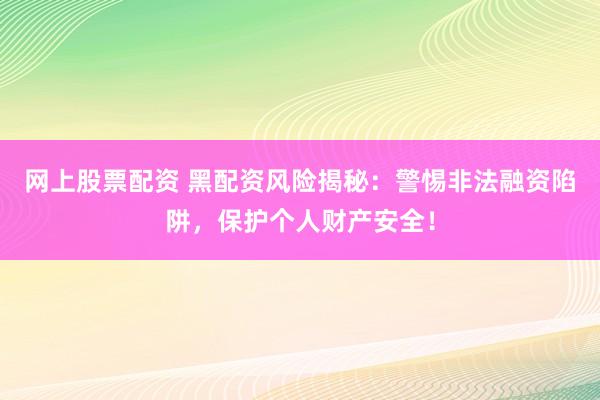 网上股票配资 黑配资风险揭秘：警惕非法融资陷阱，保护个人财产安全！