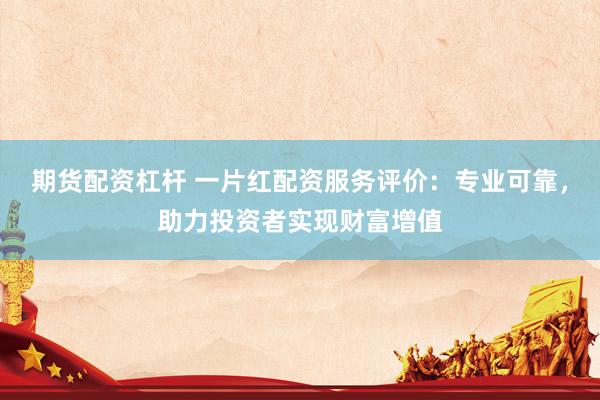 期货配资杠杆 一片红配资服务评价：专业可靠，助力投资者实现财富增值