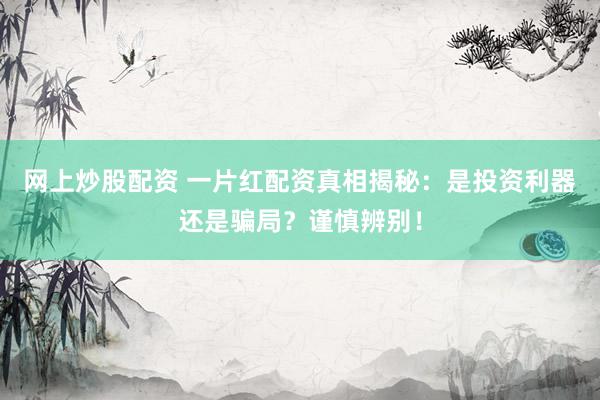 网上炒股配资 一片红配资真相揭秘：是投资利器还是骗局？谨慎辨别！
