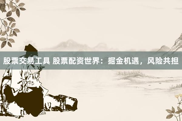 股票交易工具 股票配资世界:掘金机遇,风险共担