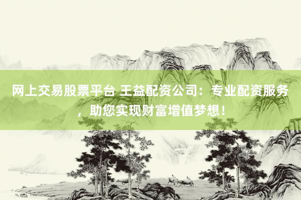 网上交易股票平台 王益配资公司:专业配资服务,助您实现财富增值梦想!