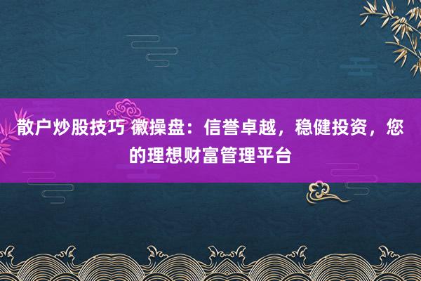 散户炒股技巧 徽操盘:信誉卓越,稳健投资,您的理想财富管理平台
