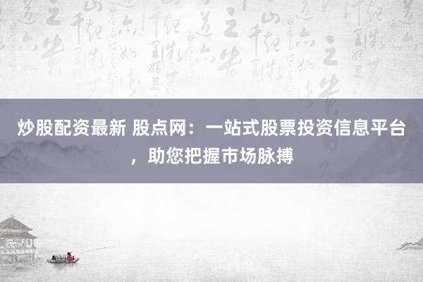 炒股配资最新 股点网:一站式股票投资信息平台,助您把握市场脉搏
