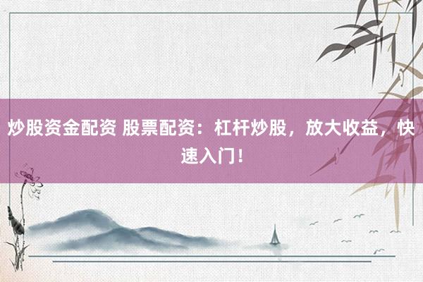 炒股资金配资 股票配资:杠杆炒股,放大收益,快速入门!