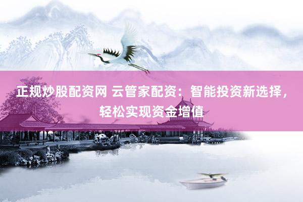 正规炒股配资网 云管家配资:智能投资新选择,轻松实现资金增值