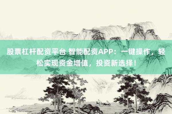 股票杠杆配资平台 智能配资APP:一键操作,轻松实现资金增值,投资新选择!