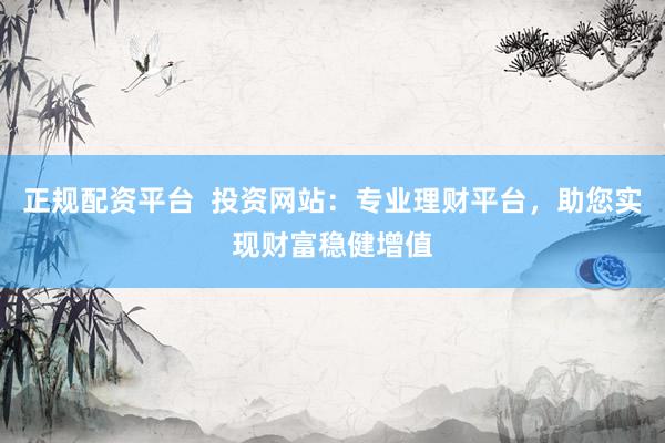 正规配资平台 投资网站:专业理财平台,助您实现财富稳健增值