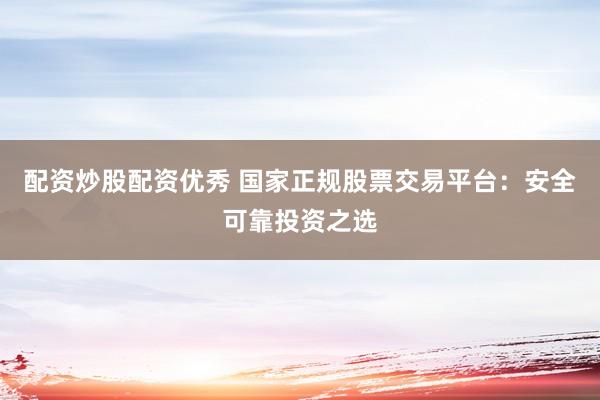 配资炒股配资优秀 国家正规股票交易平台:安全可靠投资之选