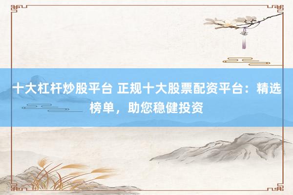 十大杠杆炒股平台 正规十大股票配资平台:精选榜单,助您稳健投资