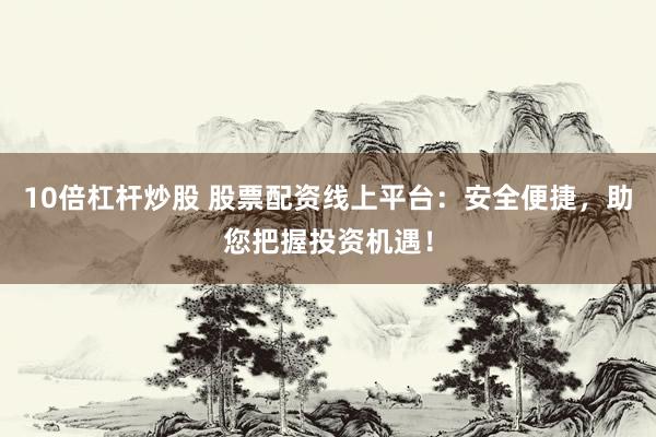 10倍杠杆炒股 股票配资线上平台：安全便捷，助您把握投资机遇！