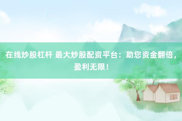 在线炒股杠杆 最大炒股配资平台：助您资金翻倍，盈利无限！
