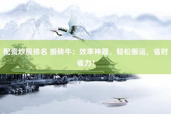 配资炒股排名 搬砖牛：效率神器，轻松搬运，省时省力！
