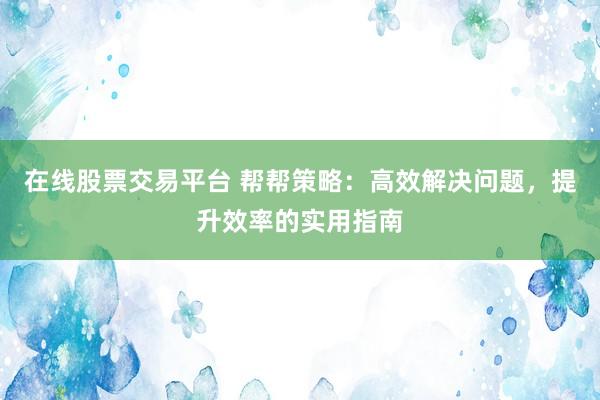 在线股票交易平台 帮帮策略：高效解决问题，提升效率的实用指南