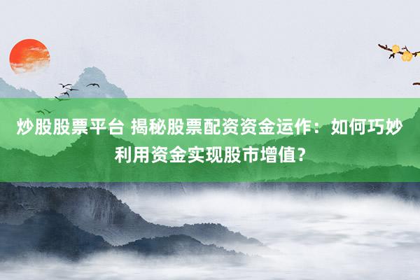 炒股股票平台 揭秘股票配资资金运作：如何巧妙利用资金实现股市增值？