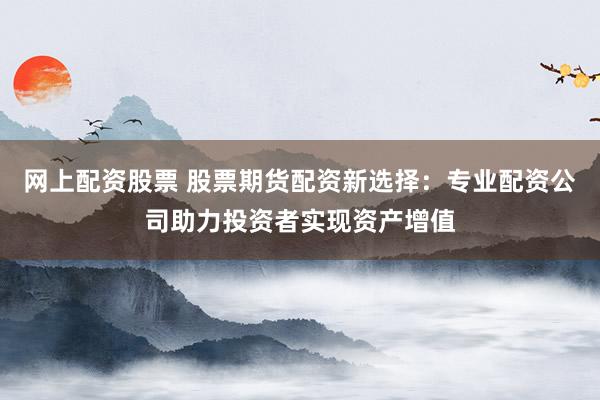网上配资股票 股票期货配资新选择：专业配资公司助力投资者实现资产增值