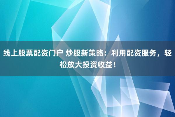 线上股票配资门户 炒股新策略：利用配资服务，轻松放大投资收益！