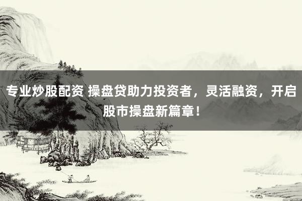 专业炒股配资 操盘贷助力投资者，灵活融资，开启股市操盘新篇章！