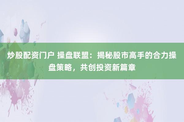 炒股配资门户 操盘联盟：揭秘股市高手的合力操盘策略，共创投资新篇章