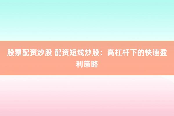 股票配资炒股 配资短线炒股：高杠杆下的快速盈利策略