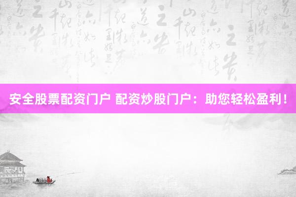 安全股票配资门户 配资炒股门户：助您轻松盈利！