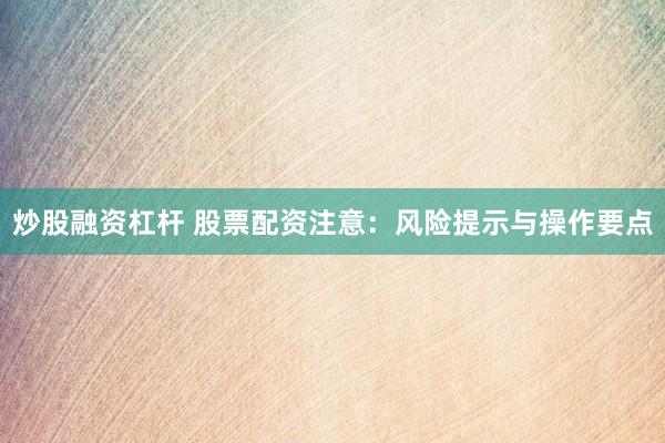炒股融资杠杆 股票配资注意：风险提示与操作要点