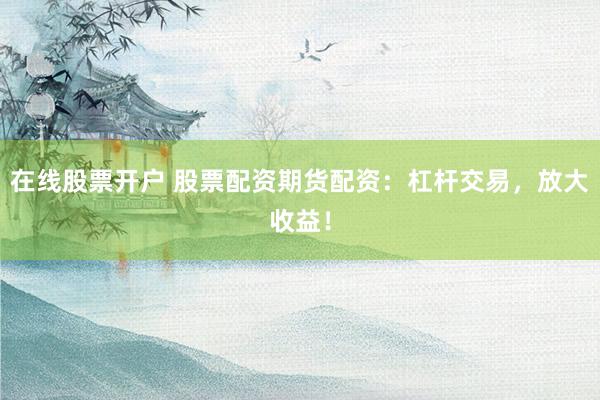 在线股票开户 股票配资期货配资:杠杆交易,放大收益!
