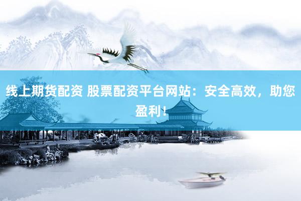 线上期货配资 股票配资平台网站：安全高效，助您盈利！