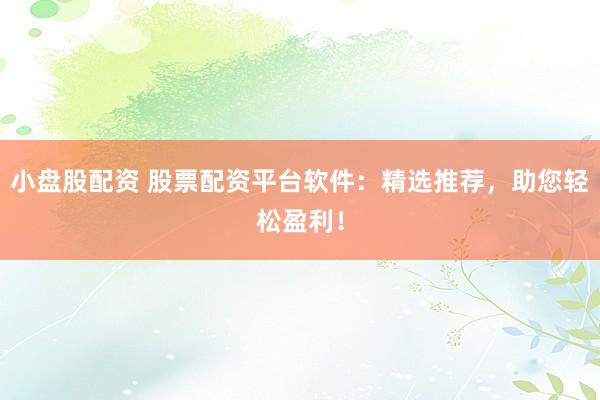 小盘股配资 股票配资平台软件：精选推荐，助您轻松盈利！