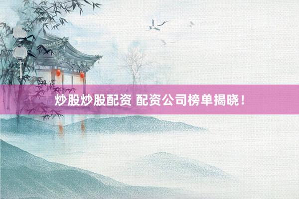 炒股炒股配资 配资公司榜单揭晓！