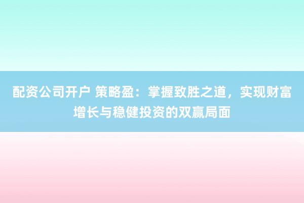 配资公司开户 策略盈：掌握致胜之道，实现财富增长与稳健投资的双赢局面