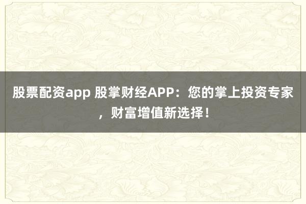 股票配资app 股掌财经APP：您的掌上投资专家，财富增值新选择！