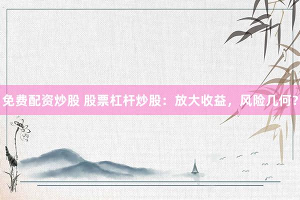 免费配资炒股 股票杠杆炒股：放大收益，风险几何？