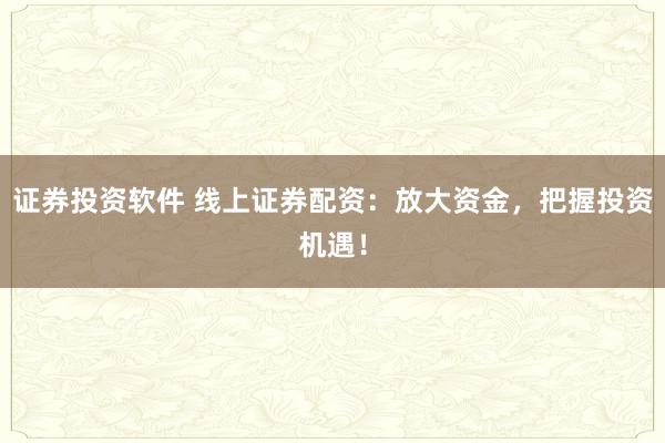证券投资软件 线上证券配资：放大资金，把握投资机遇！