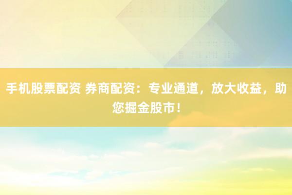 手机股票配资 券商配资：专业通道，放大收益，助您掘金股市！