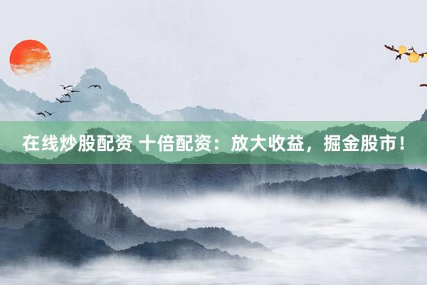 在线炒股配资 十倍配资：放大收益，掘金股市！