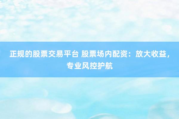 正规的股票交易平台 股票场内配资：放大收益，专业风控护航