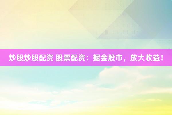 炒股炒股配资 股票配资:掘金股市,放大收益!