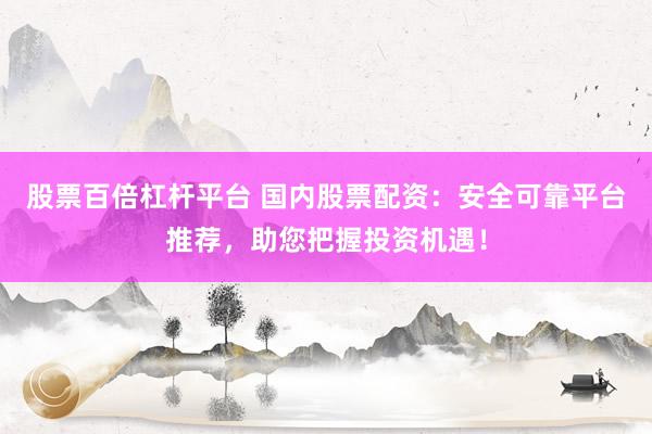 股票百倍杠杆平台 国内股票配资：安全可靠平台推荐，助您把握投资机遇！