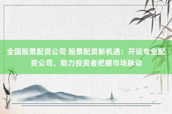 全国股票配资公司 股票配资新机遇：开设专业配资公司，助力投资者把握市场脉动